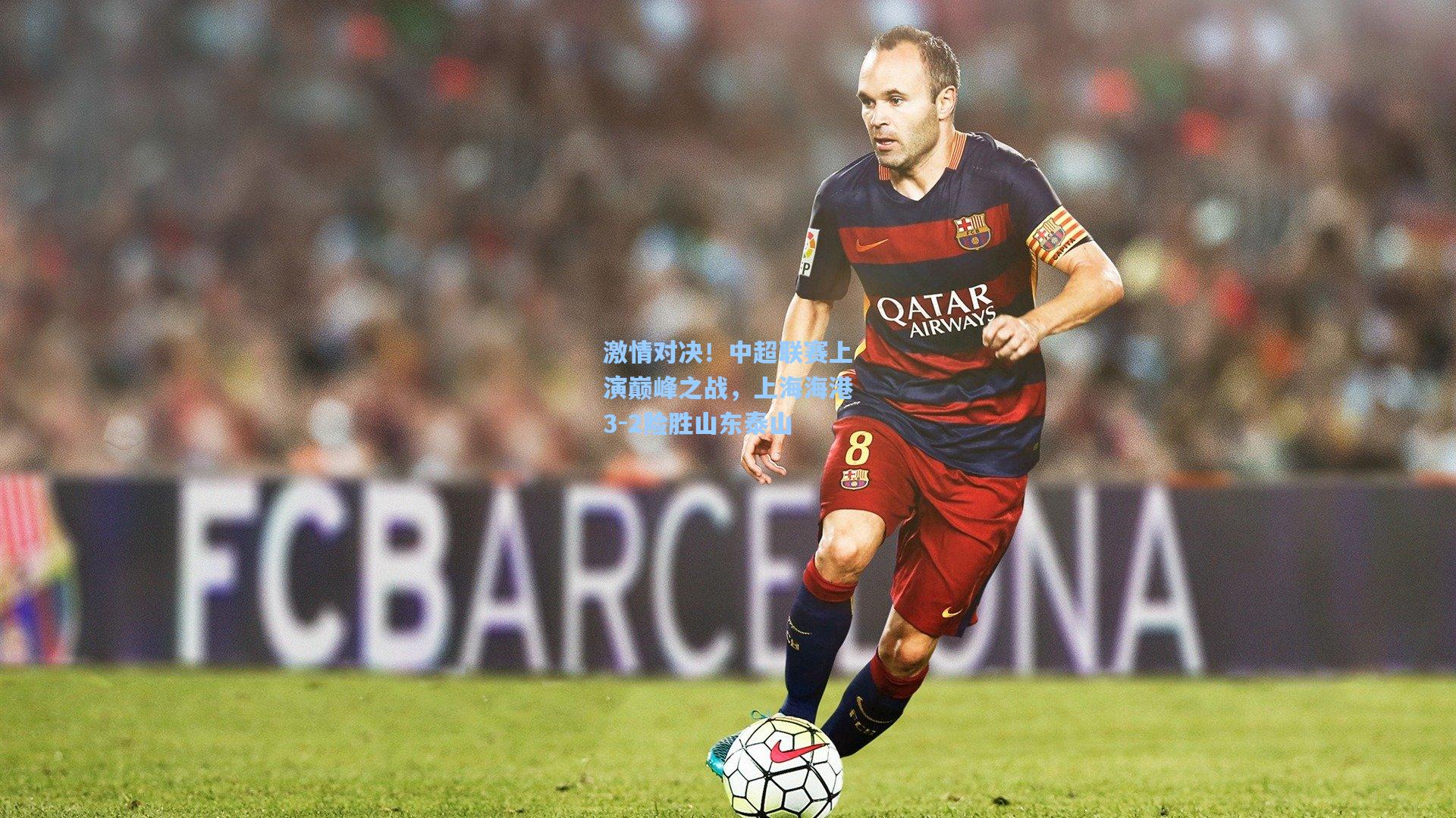 激情对决！中超联赛上演巅峰之战，上海海港3-2险胜山东泰山