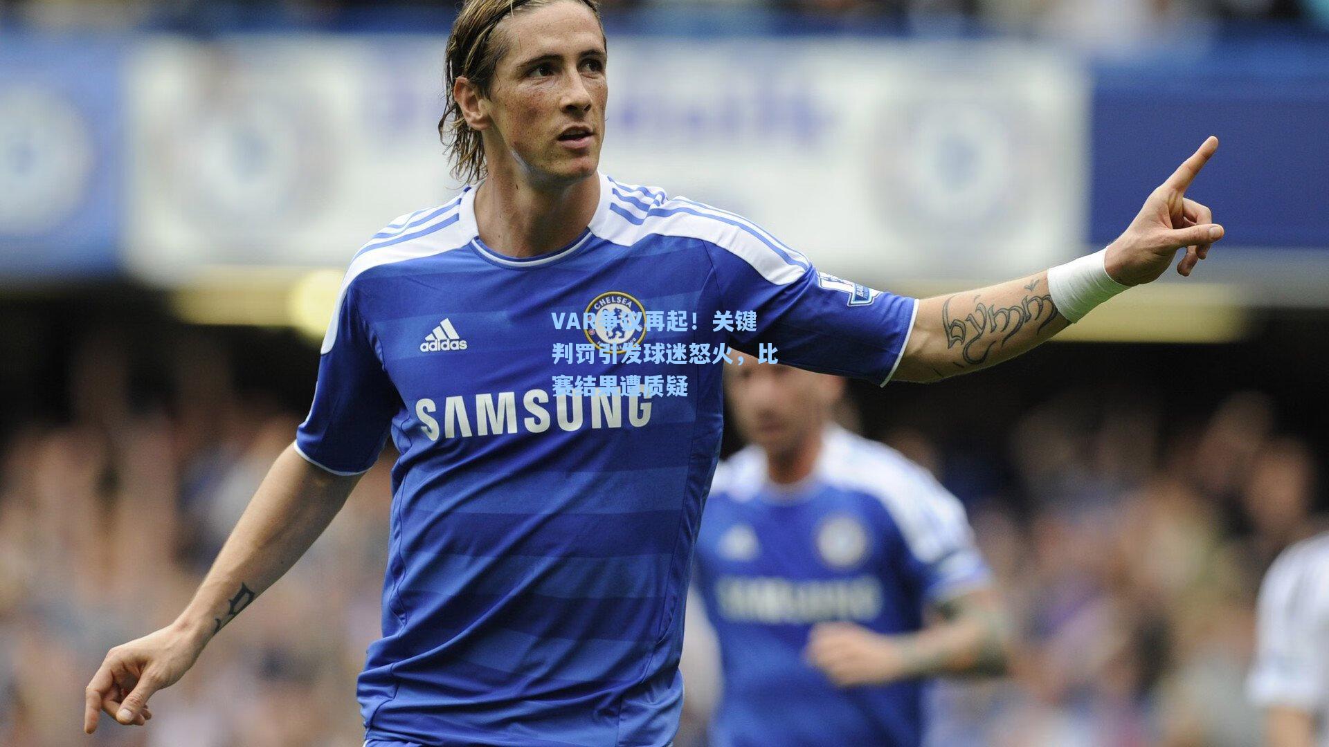 VAR争议再起！关键判罚引发球迷怒火，比赛结果遭质疑