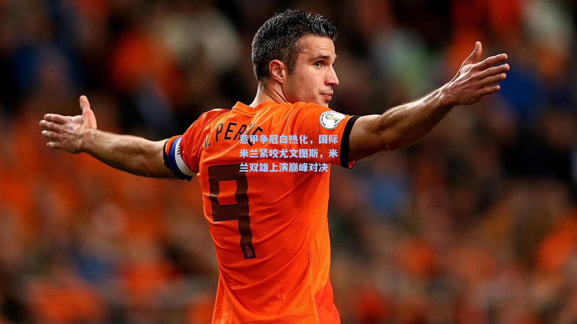 意甲争冠白热化，国际米兰紧咬尤文图斯，米兰双雄上演巅峰对决