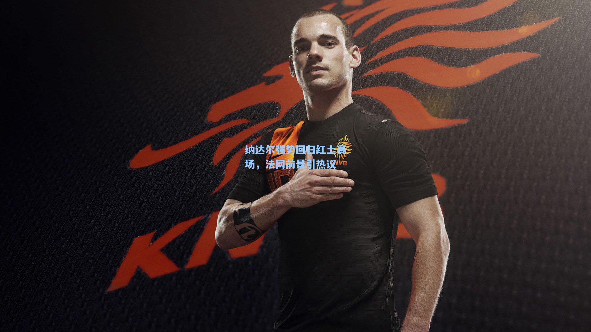 纳达尔强势回归红土赛场，法网前景引热议