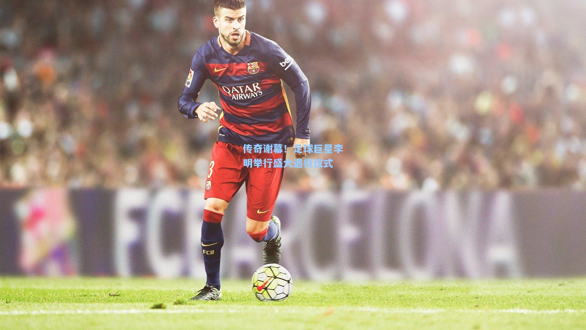 传奇谢幕!足球巨星李明举行盛大退役仪式