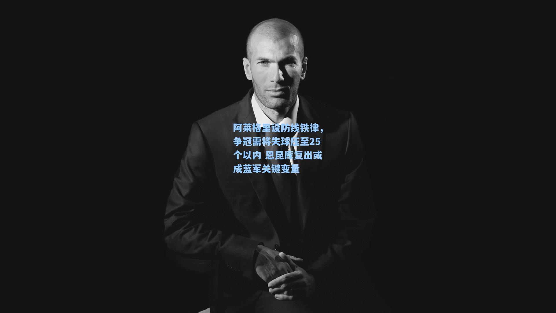 阿莱格里设防线铁律，争冠需将失球压至25个以内 恩昆库复出或成蓝军关键变量